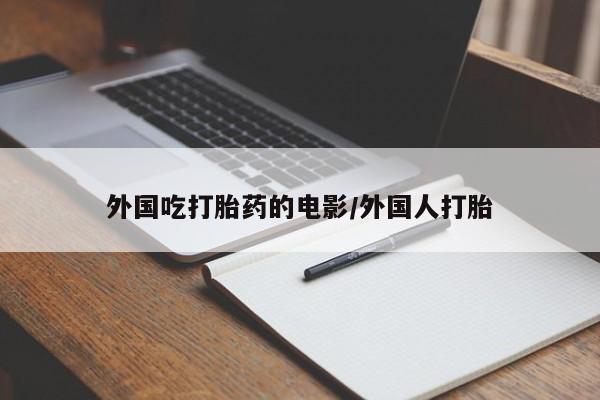堕胎药怎么购买外国吃打胎药的电影/外国人打胎
