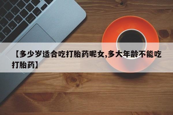 堕胎药怎么购买【多少岁适合吃打胎药呢女,多大年龄不能吃打胎药】