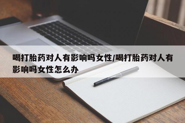 堕胎药怎么购买喝打胎药对人有影响吗女性/喝打胎药对人有影响吗女性怎么办