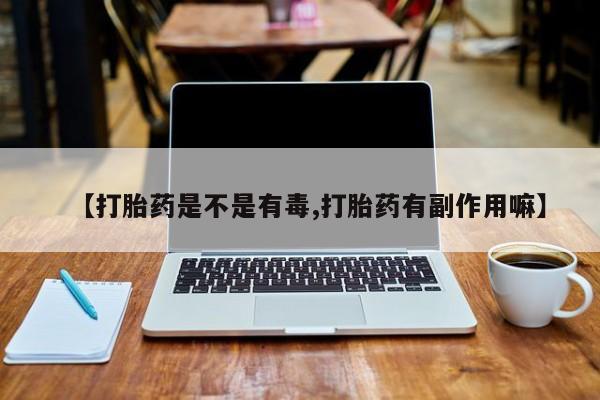堕胎药怎么购买【打胎药是不是有毒,打胎药有副作用嘛】