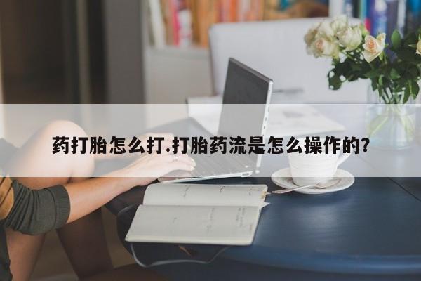 堕胎药怎么购买药打胎怎么打.打胎药流是怎么操作的？