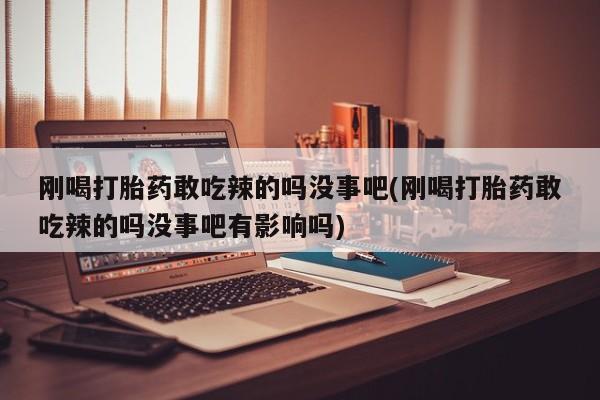 堕胎药怎么购买刚喝打胎药敢吃辣的吗没事吧(刚喝打胎药敢吃辣的吗没事吧有影响吗)