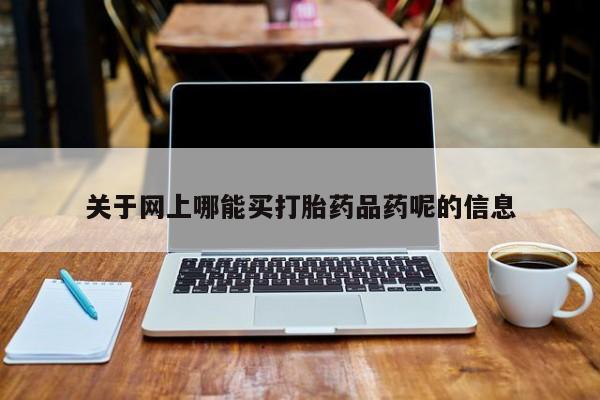 堕胎药怎么购买关于网上哪能买打胎药品药呢的信息
