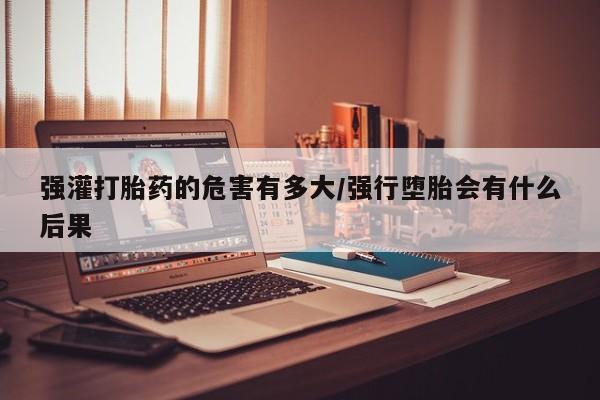堕胎药怎么购买强灌打胎药的危害有多大/强行堕胎会有什么后果