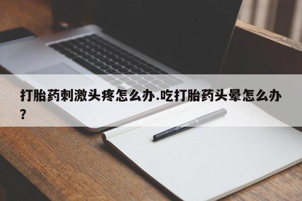 堕胎药怎么购买打胎药刺激头疼怎么办.吃打胎药头晕怎么办？