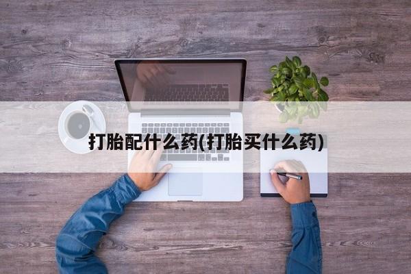堕胎药怎么购买打胎配什么药(打胎买什么药)