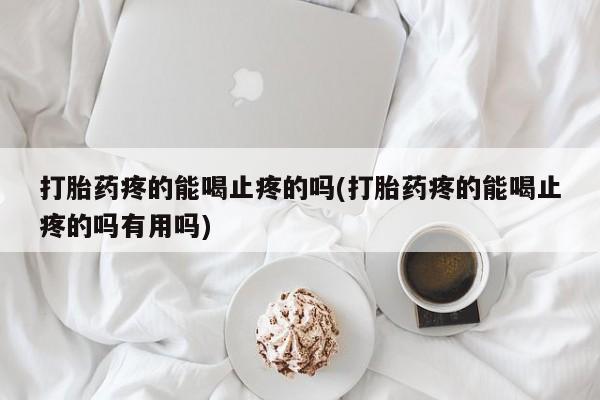 堕胎药怎么购买打胎药疼的能喝止疼的吗(打胎药疼的能喝止疼的吗有用吗)