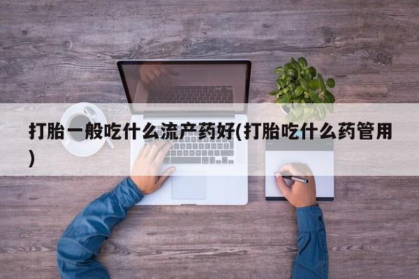 堕胎药怎么购买打胎一般吃什么流产药好(打胎吃什么药管用)