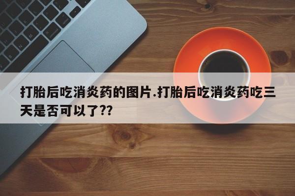 堕胎药怎么购买打胎后吃消炎药的图片.打胎后吃消炎药吃三天是否可以了?？