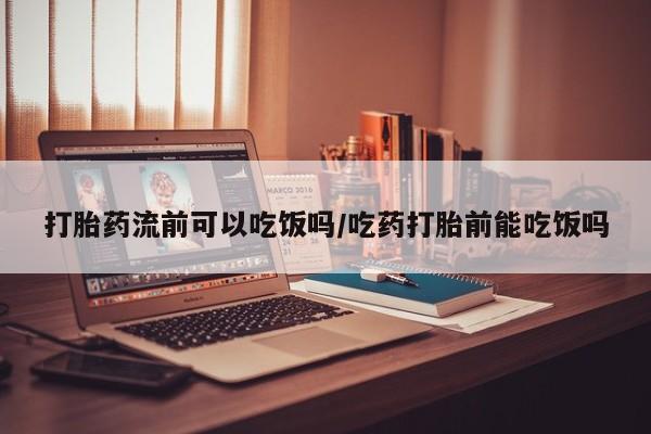堕胎药怎么购买打胎药流前可以吃饭吗/吃药打胎前能吃饭吗