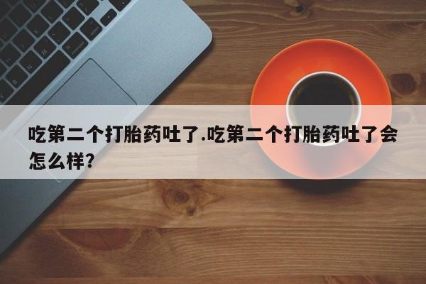 堕胎药怎么购买吃第二个打胎药吐了.吃第二个打胎药吐了会怎么样？