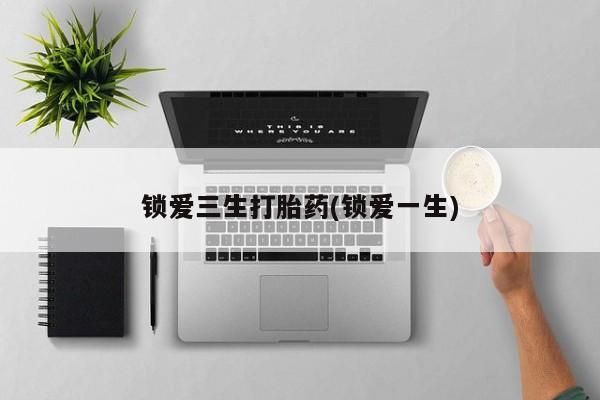 堕胎药怎么购买锁爱三生打胎药(锁爱一生)