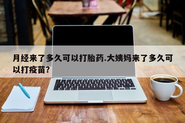 堕胎药怎么购买月经来了多久可以打胎药.大姨妈来了多久可以打疫苗？