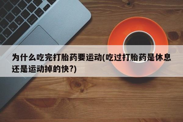 堕胎药怎么购买为什么吃完打胎药要运动(吃过打胎药是休息还是运动掉的快?)