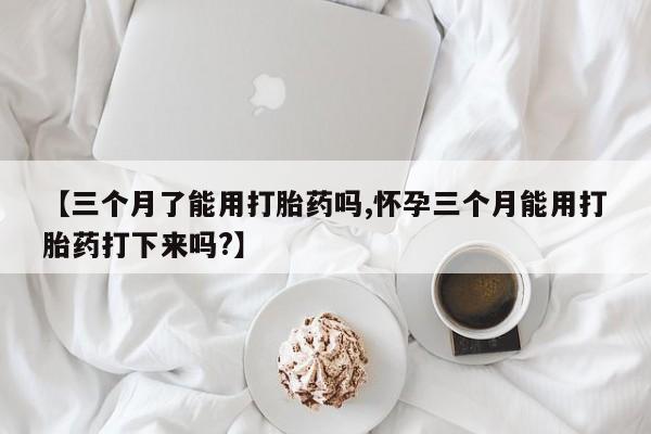 堕胎药怎么购买【三个月了能用打胎药吗,怀孕三个月能用打胎药打下来吗?】