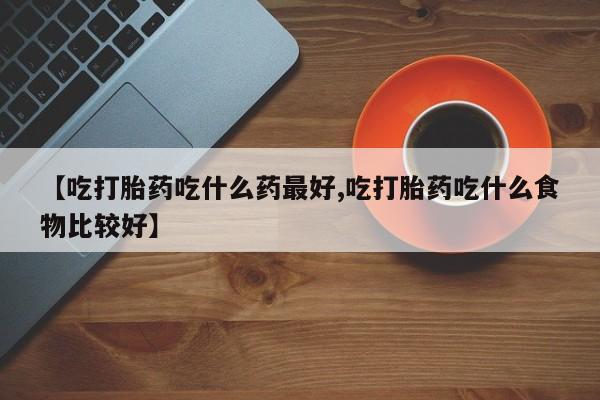堕胎药怎么购买【吃打胎药吃什么药最好,吃打胎药吃什么食物比较好】