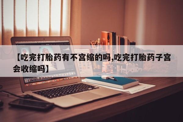 堕胎药怎么购买【吃完打胎药有不宫缩的吗,吃完打胎药子宫会收缩吗】