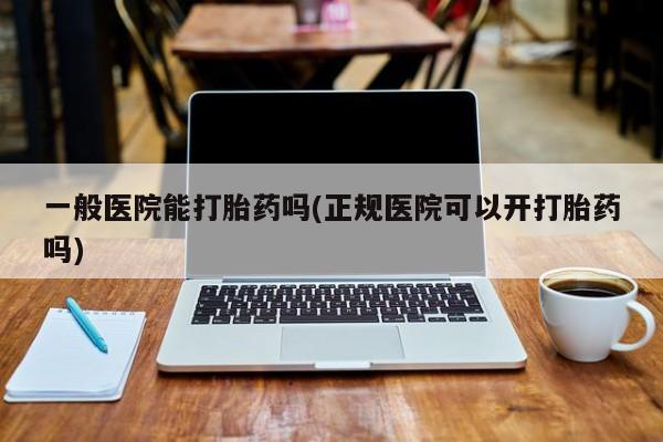 堕胎药怎么购买一般医院能打胎药吗(正规医院可以开打胎药吗)