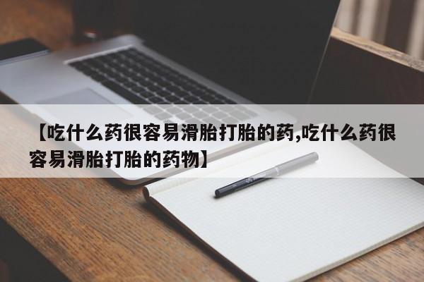 堕胎药怎么购买【吃什么药很容易滑胎打胎的药,吃什么药很容易滑胎打胎的药物】