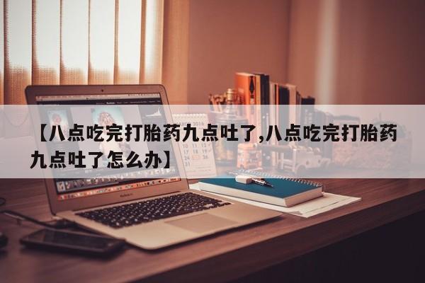 堕胎药怎么购买【八点吃完打胎药九点吐了,八点吃完打胎药九点吐了怎么办】