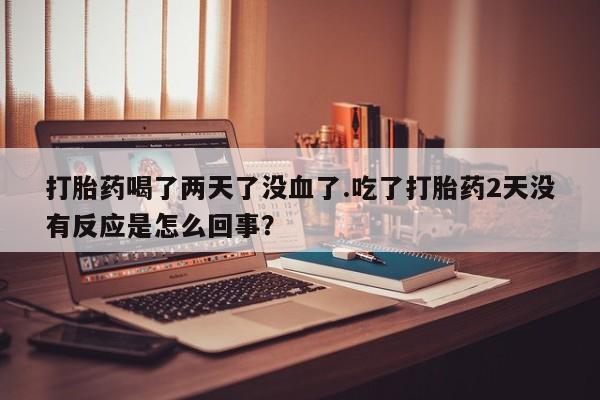 堕胎药怎么购买打胎药喝了两天了没血了.吃了打胎药2天没有反应是怎么回事？