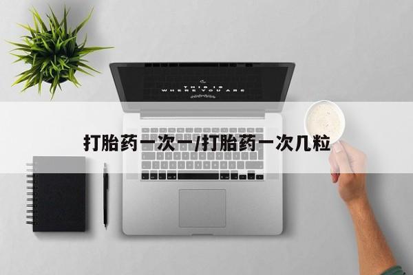 堕胎药怎么购买打胎药一次一/打胎药一次几粒