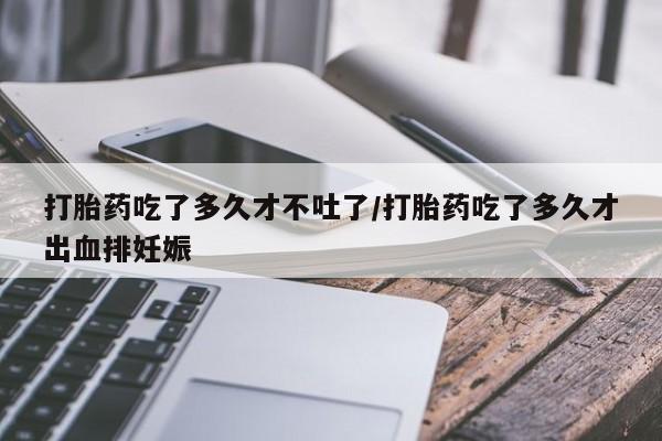 堕胎药怎么购买打胎药吃了多久才不吐了/打胎药吃了多久才出血排妊娠