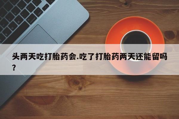 堕胎药怎么购买头两天吃打胎药会.吃了打胎药两天还能留吗？