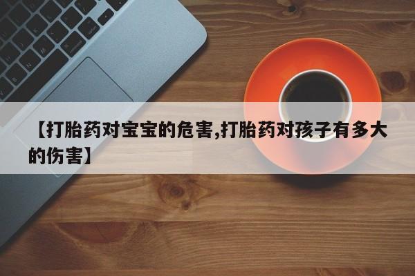 堕胎药怎么购买【打胎药对宝宝的危害,打胎药对孩子有多大的伤害】
