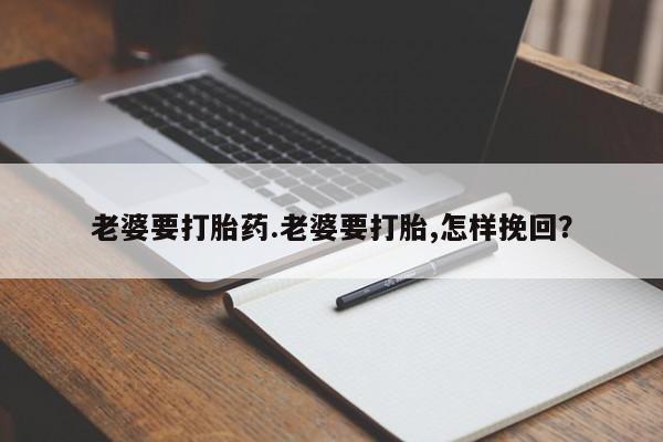 堕胎药怎么购买老婆要打胎药.老婆要打胎,怎样挽回？