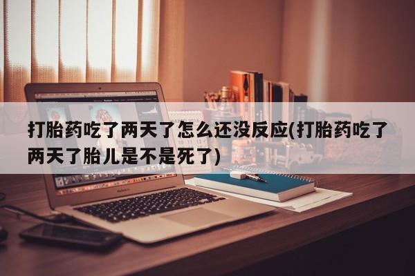 堕胎药怎么购买打胎药吃了两天了怎么还没反应(打胎药吃了两天了胎儿是不是死了)