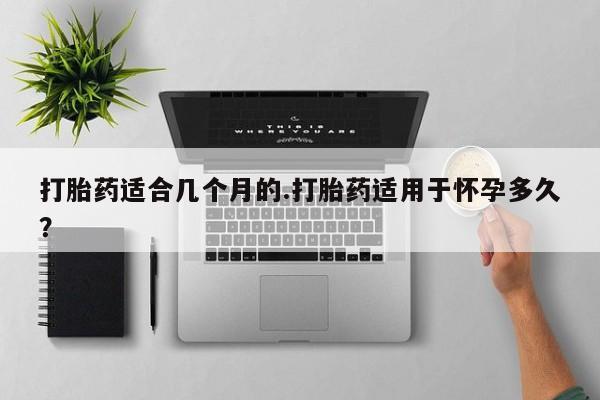 堕胎药怎么购买打胎药适合几个月的.打胎药适用于怀孕多久？
