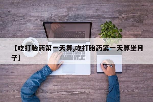 堕胎药怎么购买【吃打胎药第一天算,吃打胎药第一天算坐月子】