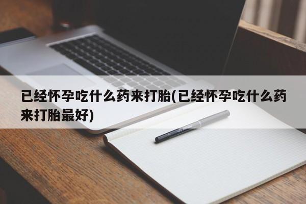 堕胎药怎么购买已经怀孕吃什么药来打胎(已经怀孕吃什么药来打胎最好)