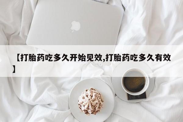 堕胎药怎么购买【打胎药吃多久开始见效,打胎药吃多久有效】