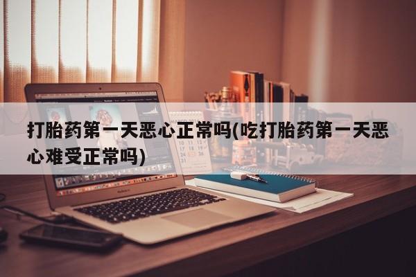 堕胎药怎么购买打胎药第一天恶心正常吗(吃打胎药第一天恶心难受正常吗)