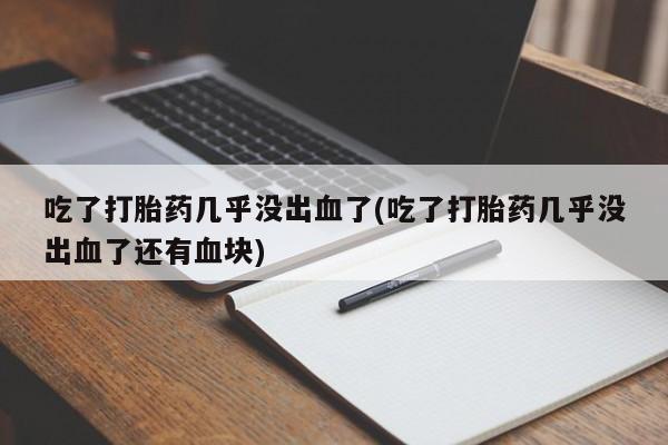 堕胎药怎么购买吃了打胎药几乎没出血了(吃了打胎药几乎没出血了还有血块)