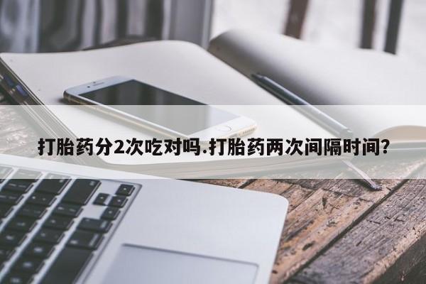 堕胎药怎么购买打胎药分2次吃对吗.打胎药两次间隔时间？
