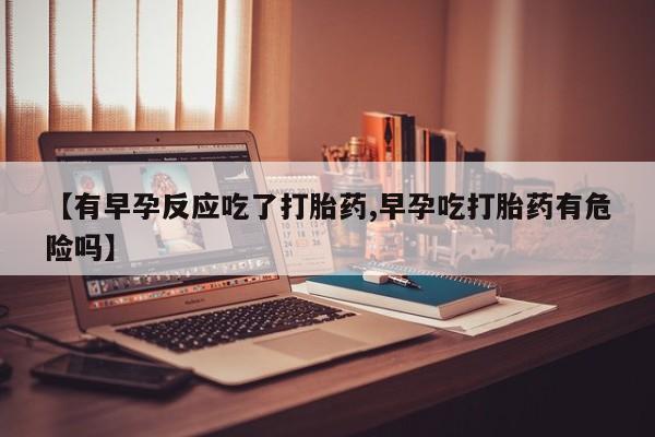 堕胎药怎么购买【有早孕反应吃了打胎药,早孕吃打胎药有危险吗】