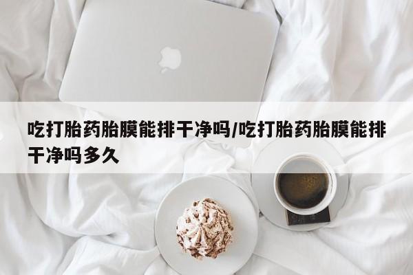 堕胎药怎么购买吃打胎药胎膜能排干净吗/吃打胎药胎膜能排干净吗多久