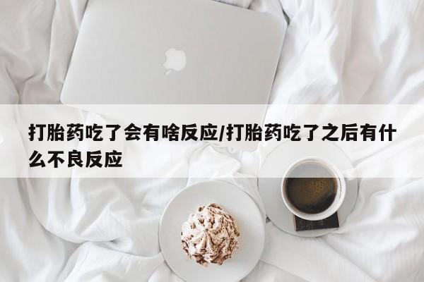 堕胎药怎么购买打胎药吃了会有啥反应/打胎药吃了之后有什么不良反应