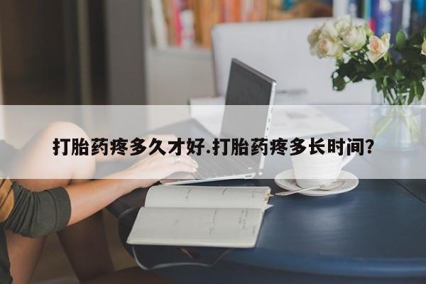 堕胎药怎么购买打胎药疼多久才好.打胎药疼多长时间？