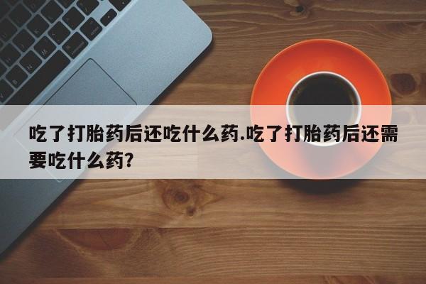 堕胎药怎么购买吃了打胎药后还吃什么药.吃了打胎药后还需要吃什么药？