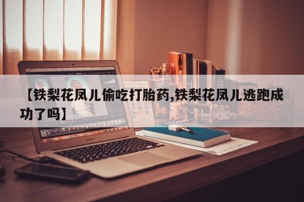 堕胎药怎么购买【铁梨花凤儿偷吃打胎药,铁梨花凤儿逃跑成功了吗】
