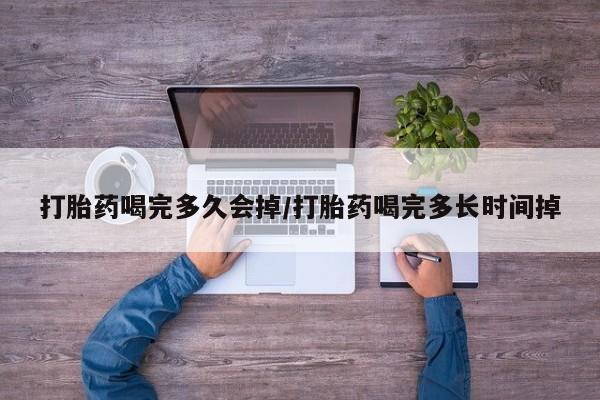 堕胎药怎么购买打胎药喝完多久会掉/打胎药喝完多长时间掉