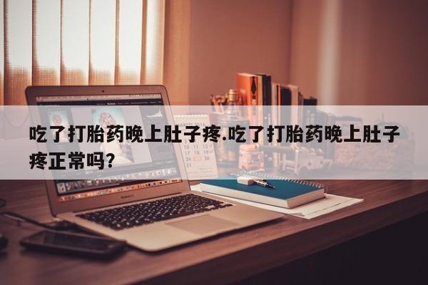 堕胎药怎么购买吃了打胎药晚上肚子疼.吃了打胎药晚上肚子疼正常吗？