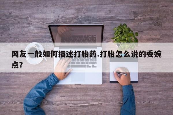 堕胎药怎么购买网友一般如何描述打胎药.打胎怎么说的委婉点？