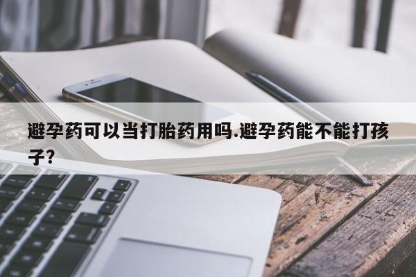 堕胎药怎么购买避孕药可以当打胎药用吗.避孕药能不能打孩子？