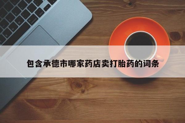 堕胎药怎么购买包含承德市哪家药店卖打胎药的词条