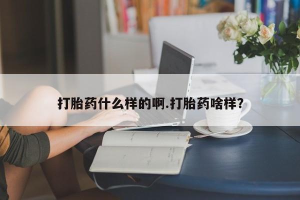 堕胎药怎么购买打胎药什么样的啊.打胎药啥样？